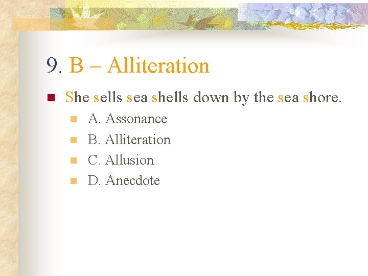 9. B – Alliteration n She sells sea shells down by the sea shore.