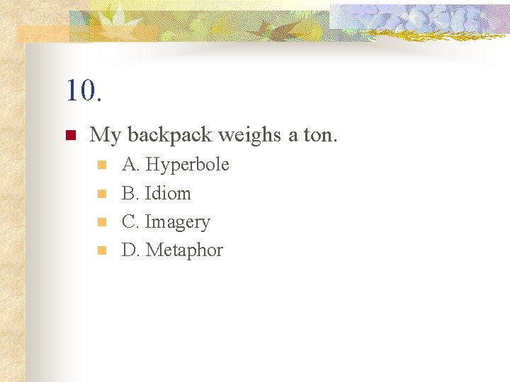 10. n My backpack weighs a ton. n n A. Hyperbole B. Idiom C.