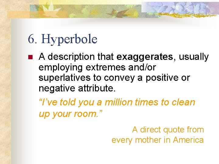 6. Hyperbole n A description that exaggerates, usually employing extremes and/or superlatives to convey