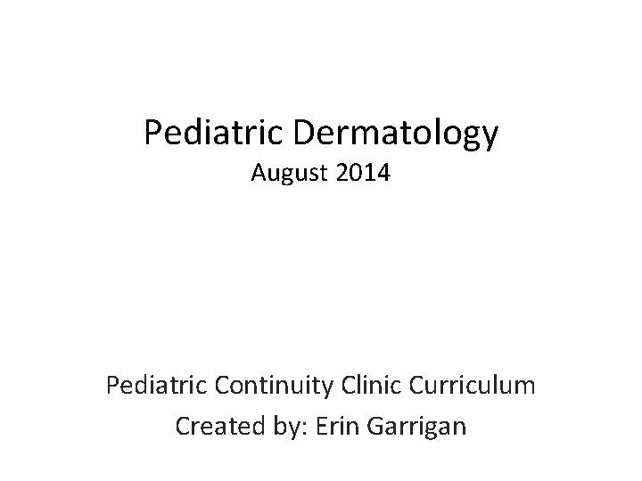 Pediatric Dermatology August 2014 Pediatric Continuity Clinic Curriculum Created by: Erin Garrigan 