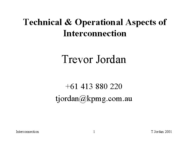 Technical & Operational Aspects of Interconnection Trevor Jordan +61 413 880 220 tjordan@kpmg. com. Technical & Operational Aspects of Interconnection Trevor Jordan +61 413 880 220 tjordan@kpmg. com.