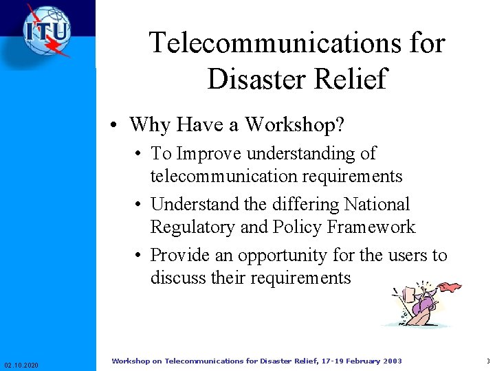 Telecommunications for Disaster Relief • Why Have a Workshop? • To Improve understanding of Telecommunications for Disaster Relief • Why Have a Workshop? • To Improve understanding of