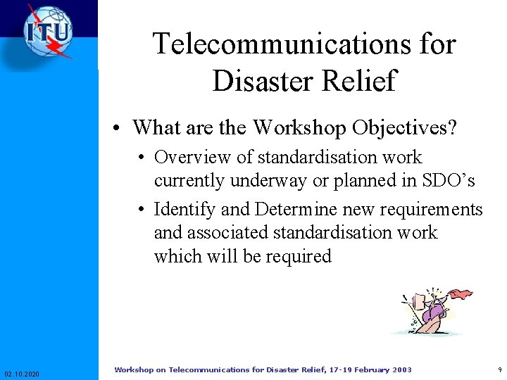 Telecommunications for Disaster Relief • What are the Workshop Objectives? • Overview of standardisation Telecommunications for Disaster Relief • What are the Workshop Objectives? • Overview of standardisation