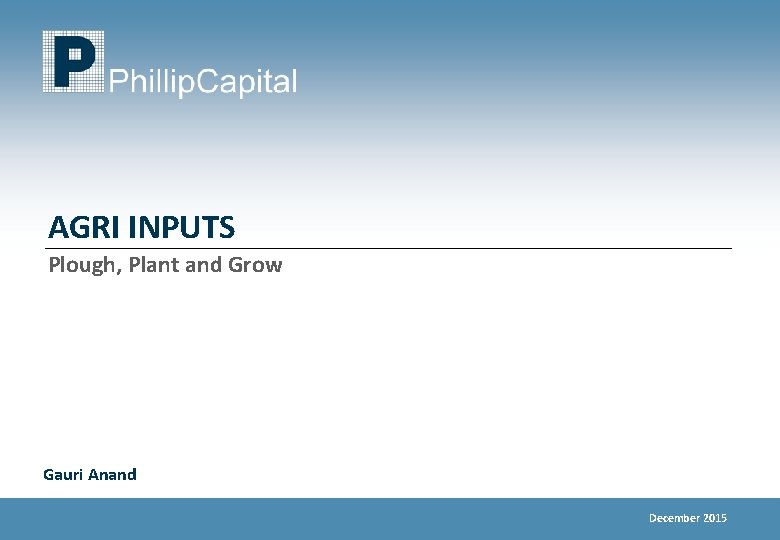 AGRI INPUTS Plough, Plant and Grow Gauri Anand December 2015 