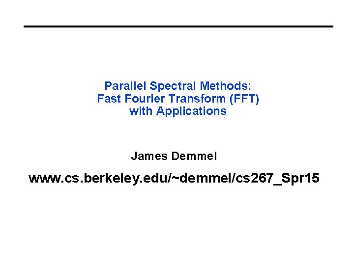 Parallel Spectral Methods: Fast Fourier Transform (FFT) with Applications James Demmel www. cs. berkeley.