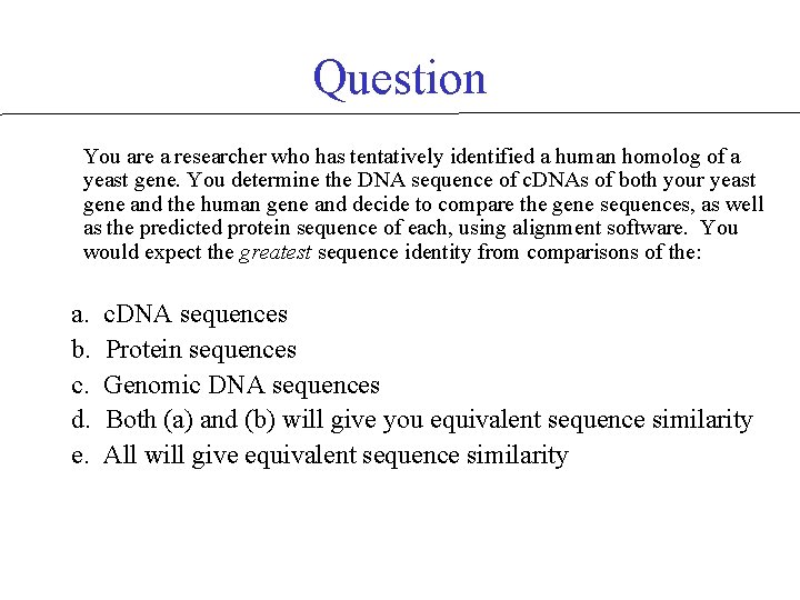 Question You are a researcher who has tentatively identified a human homolog of a