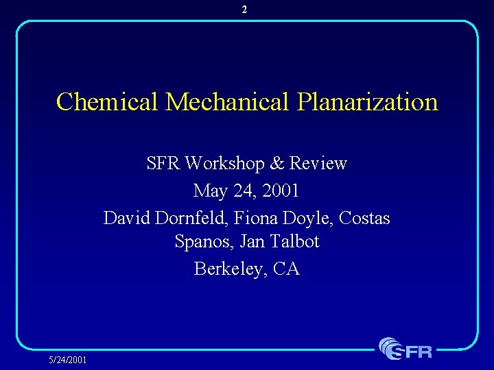 2 Chemical Mechanical Planarization SFR Workshop & Review May 24, 2001 David Dornfeld, Fiona 2 Chemical Mechanical Planarization SFR Workshop & Review May 24, 2001 David Dornfeld, Fiona