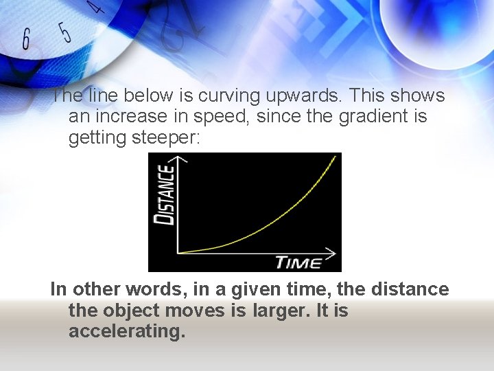 The line below is curving upwards. This shows an increase in speed, since the