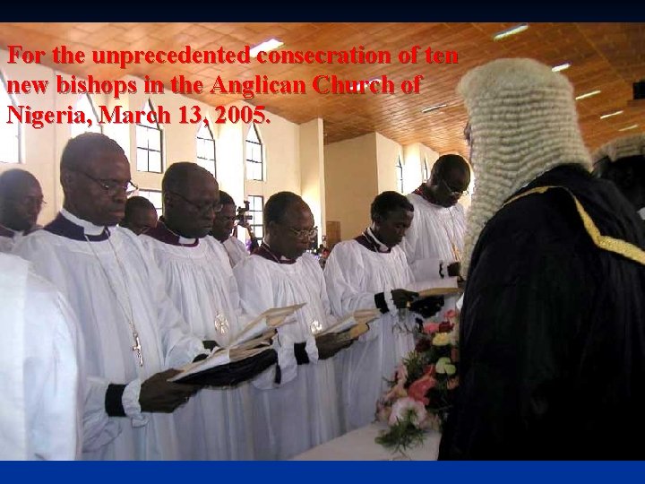 For the unprecedented consecration of ten new bishops in the Anglican Church of Nigeria,