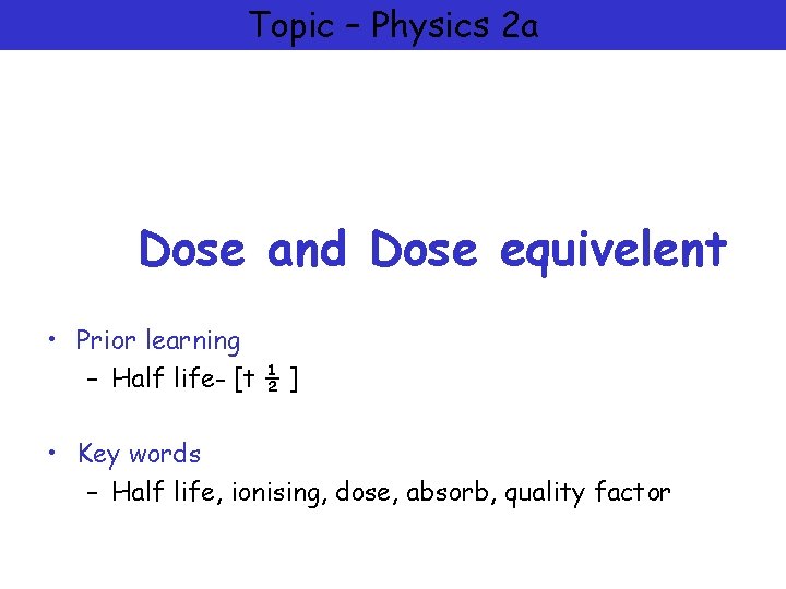 Topic – Physics 2 a Dose and Dose equivelent • Prior learning – Half