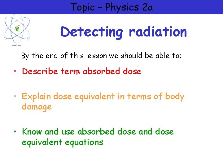 Topic – Physics 2 a Detecting radiation By the end of this lesson we