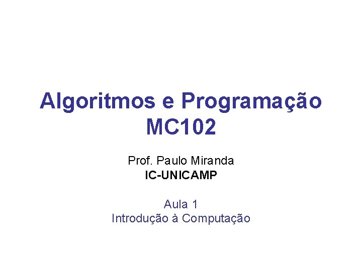 Algoritmos e Programação MC 102 Prof. Paulo Miranda IC-UNICAMP Aula 1 Introdução à Computação