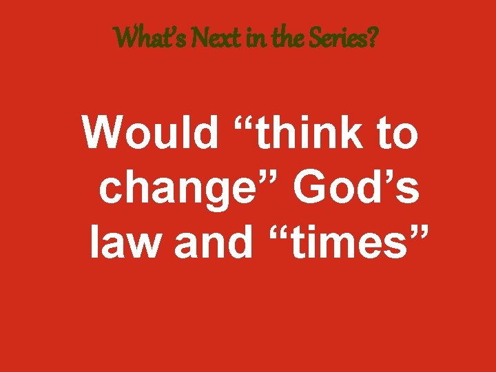 What’s Next in the Series? Would “think to change” God’s law and “times” 