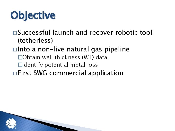 Objective � Successful launch and recover robotic tool (tetherless) � Into a non-live natural