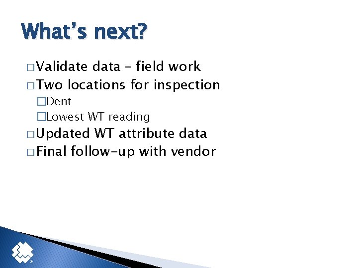 What’s next? � Validate data – field work � Two locations for inspection �Dent