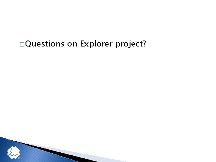 � Questions on Explorer project? 