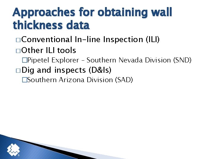 Approaches for obtaining wall thickness data � Conventional In-line Inspection (ILI) � Other ILI