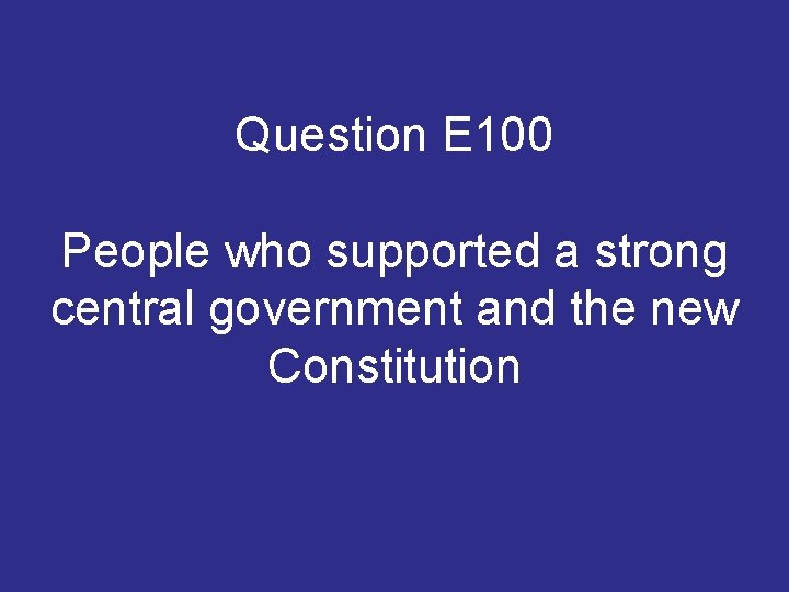 Question E 100 People who supported a strong central government and the new Constitution Question E 100 People who supported a strong central government and the new Constitution
