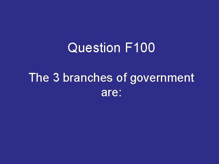 Question F 100 The 3 branches of government are: Question F 100 The 3 branches of government are: