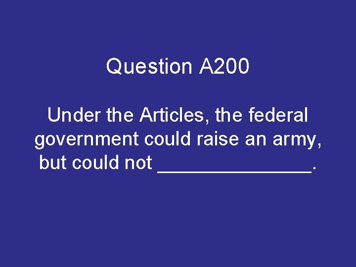 Question A 200 Under the Articles, the federal government could raise an army, but Question A 200 Under the Articles, the federal government could raise an army, but