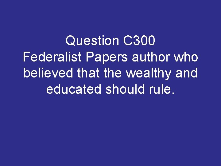 Question C 300 Federalist Papers author who believed that the wealthy and educated should Question C 300 Federalist Papers author who believed that the wealthy and educated should