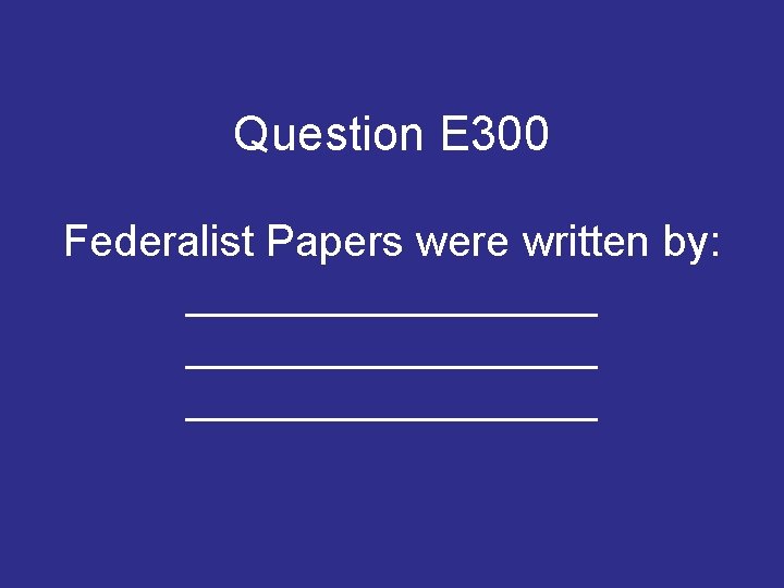 Question E 300 Federalist Papers were written by: _________________ Question E 300 Federalist Papers were written by: _________________