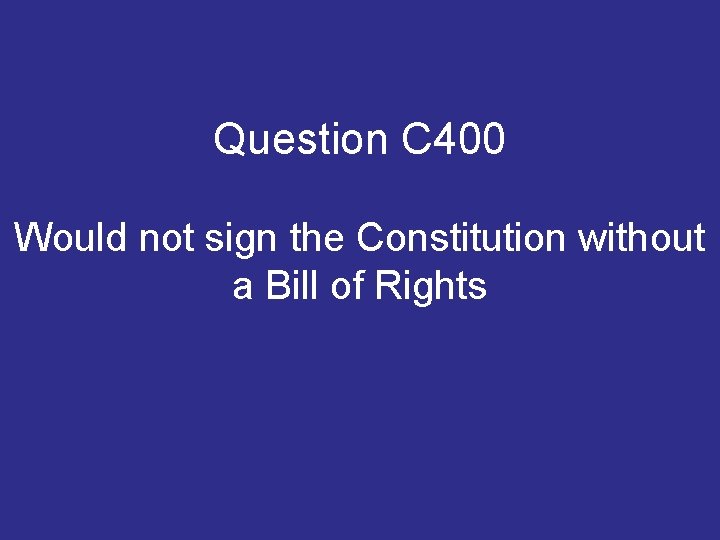 Question C 400 Would not sign the Constitution without a Bill of Rights Question C 400 Would not sign the Constitution without a Bill of Rights