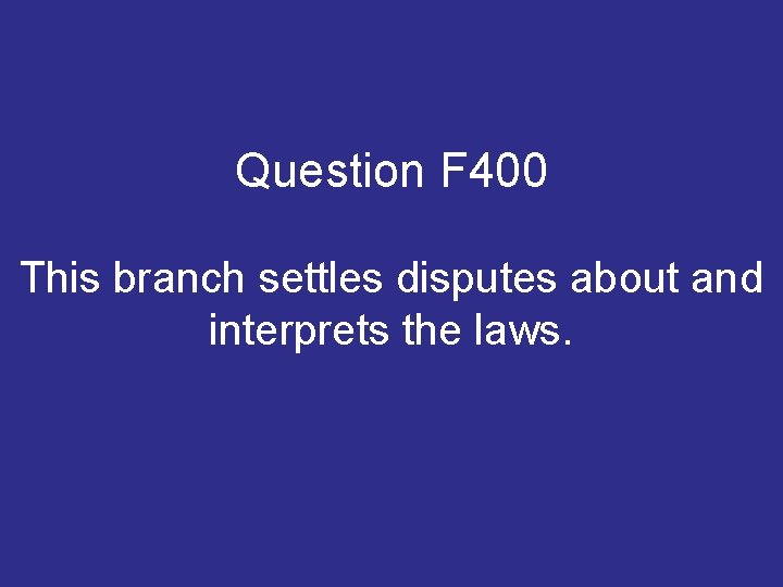 Question F 400 This branch settles disputes about and interprets the laws. Question F 400 This branch settles disputes about and interprets the laws.