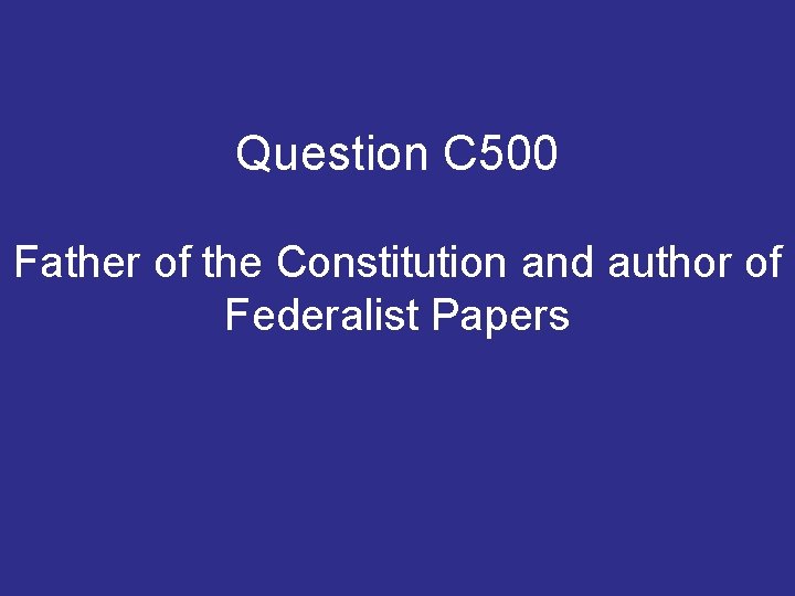 Question C 500 Father of the Constitution and author of Federalist Papers Question C 500 Father of the Constitution and author of Federalist Papers
