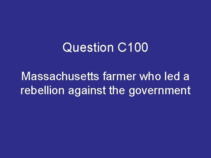 Question C 100 Massachusetts farmer who led a rebellion against the government Question C 100 Massachusetts farmer who led a rebellion against the government