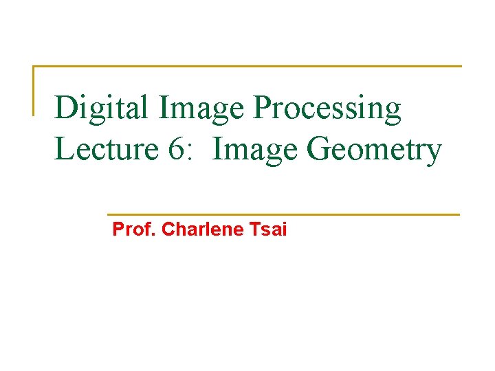 Digital Image Processing Lecture 6: Image Geometry Prof. Charlene Tsai 