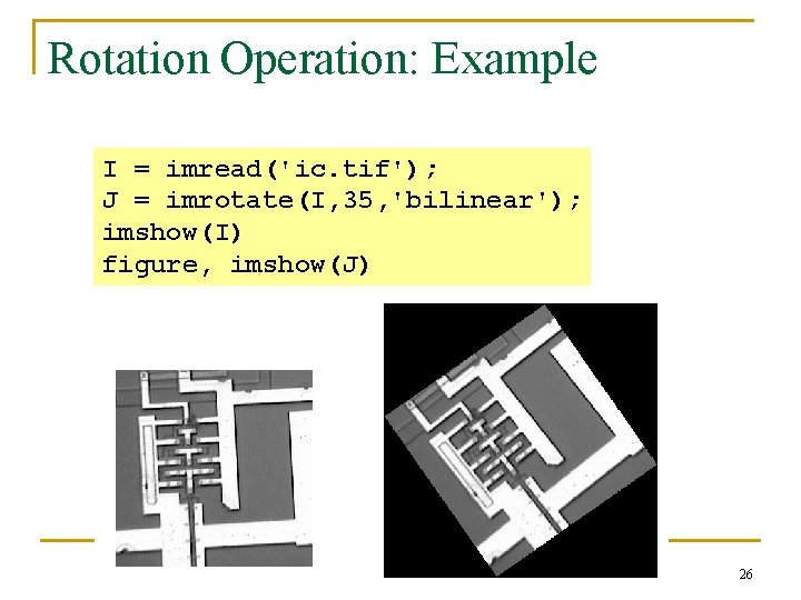 Rotation Operation: Example I = imread('ic. tif'); J = imrotate(I, 35, 'bilinear'); imshow(I) figure,