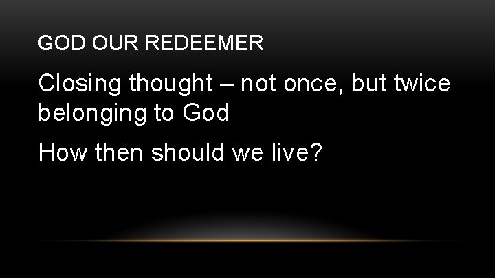 GOD OUR REDEEMER Closing thought – not once, but twice belonging to God How