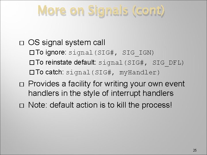 More on Signals (cont) � OS signal system call � To ignore: signal(SIG#, SIG_IGN)