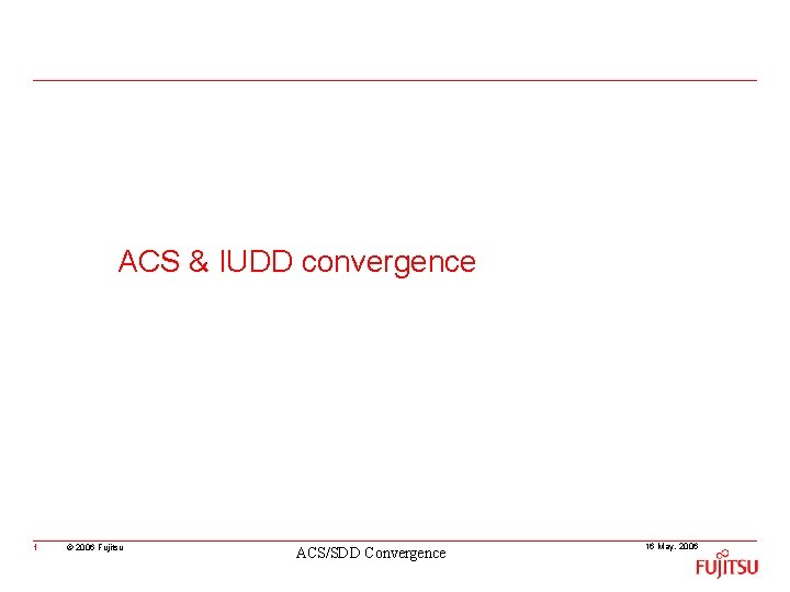 ACS & IUDD convergence 1 © 2006 Fujitsu ACS/SDD Convergence 16 May, 2006 