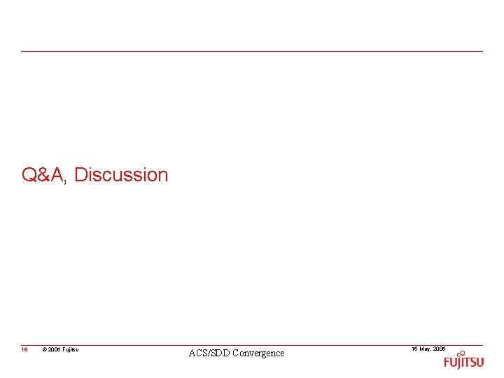 Q&A, Discussion 16 © 2006 Fujitsu ACS/SDD Convergence 16 May, 2006 