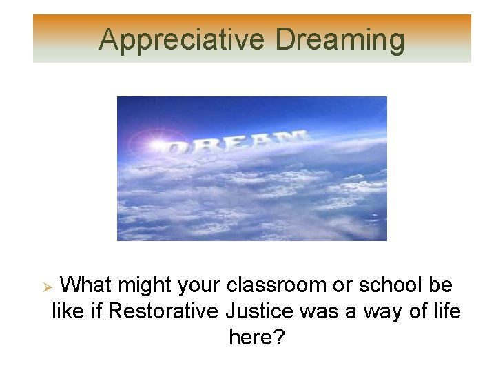 Appreciative Dreaming What might your classroom or school be like if Restorative Justice was Appreciative Dreaming What might your classroom or school be like if Restorative Justice was