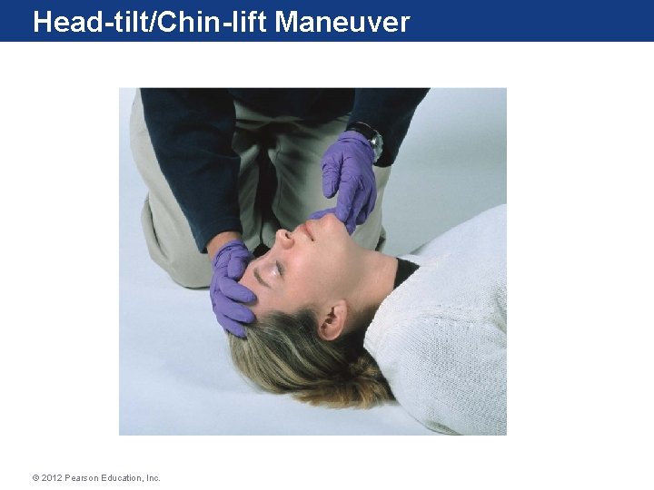 Head-tilt/Chin-lift Maneuver © 2012 Pearson Education, Inc. Head-tilt/Chin-lift Maneuver © 2012 Pearson Education, Inc.