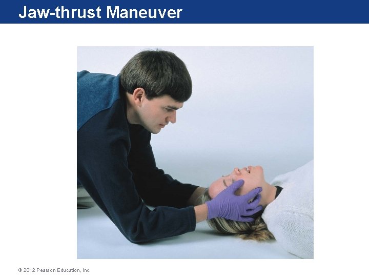 Jaw-thrust Maneuver © 2012 Pearson Education, Inc. Jaw-thrust Maneuver © 2012 Pearson Education, Inc.