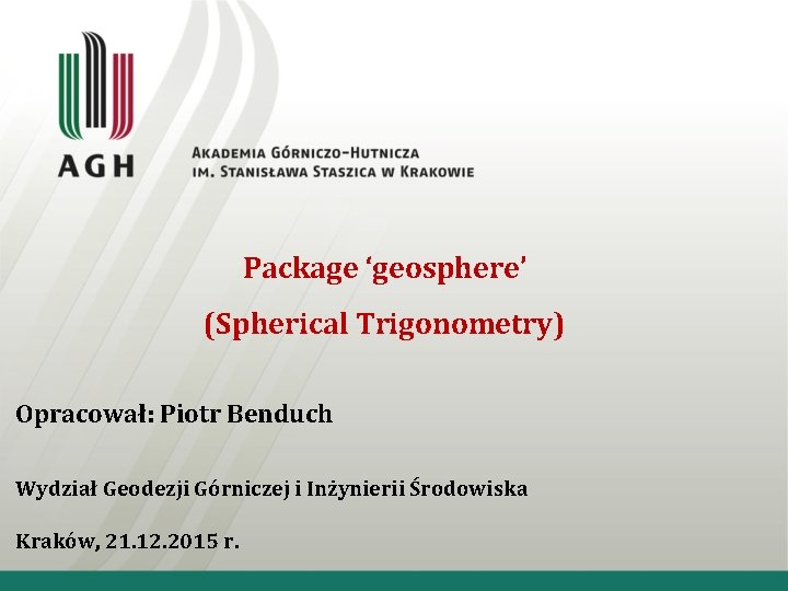 Package ‘geosphere’ (Spherical Trigonometry) Opracował: Piotr Benduch Wydział Geodezji Górniczej i Inżynierii Środowiska Kraków,