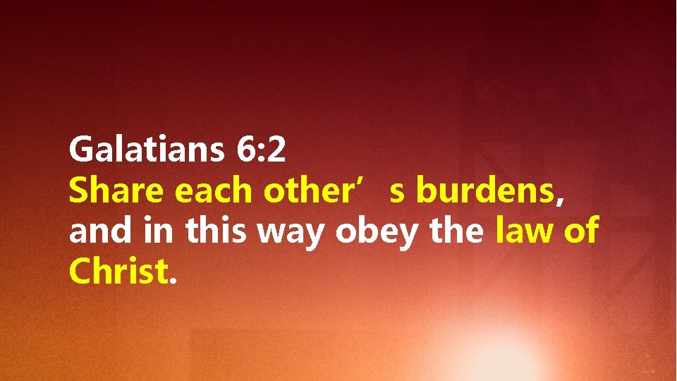 Galatians 6: 2 Share each other’s burdens, and in this way obey the law