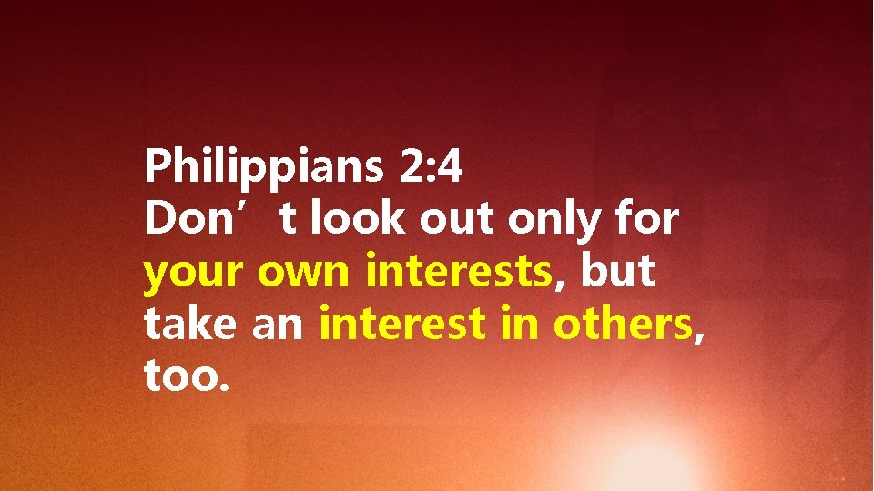 Philippians 2: 4 Don’t look out only for your own interests, but take an