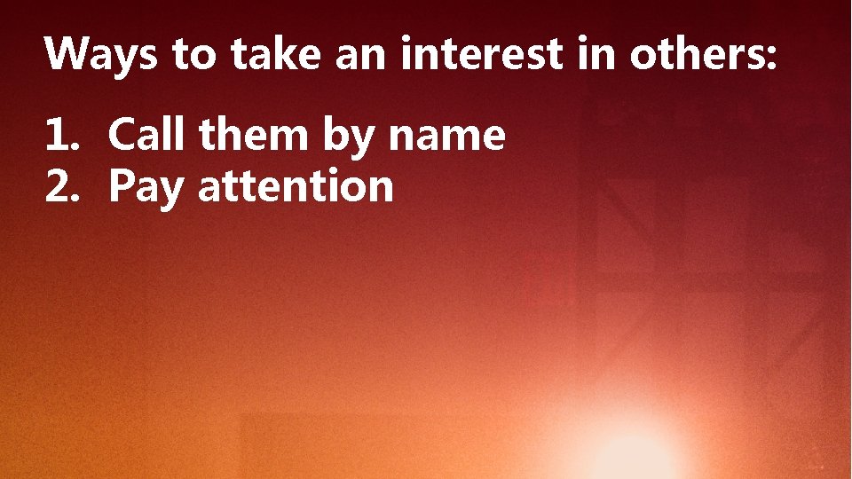 Ways to take an interest in others: 1. Call them by name 2. Pay
