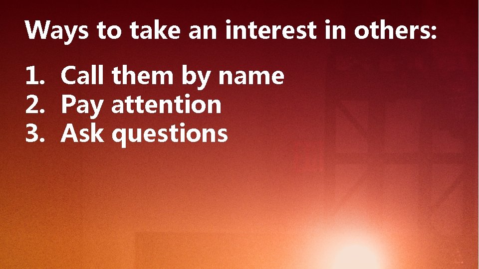 Ways to take an interest in others: 1. Call them by name 2. Pay