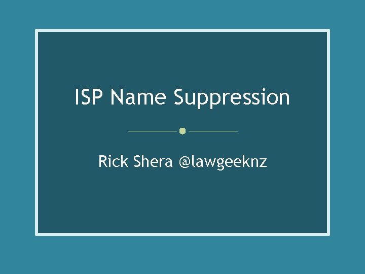 ISP Name Suppression Rick Shera @lawgeeknz 