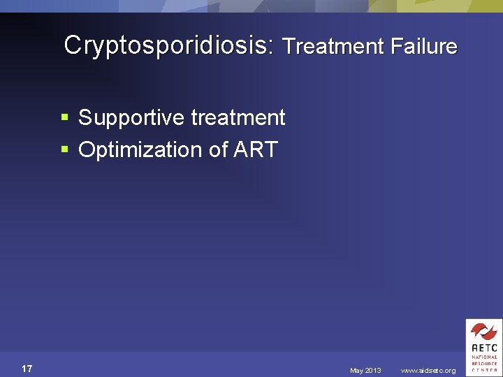 Cryptosporidiosis: Treatment Failure § Supportive treatment § Optimization of ART 17 May 2013 www.
