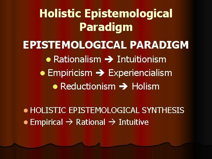 Holistic Epistemological Paradigm EPISTEMOLOGICAL PARADIGM l Rationalism Intuitionism l Empiricism Experiencialism l Reductionism Holism Holistic Epistemological Paradigm EPISTEMOLOGICAL PARADIGM l Rationalism Intuitionism l Empiricism Experiencialism l Reductionism Holism
