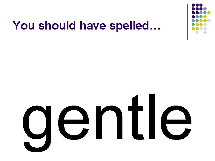You should have spelled… gentle 
