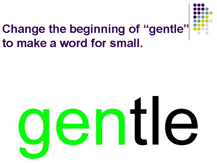 Change the beginning of “gentle” to make a word for small. gentle 