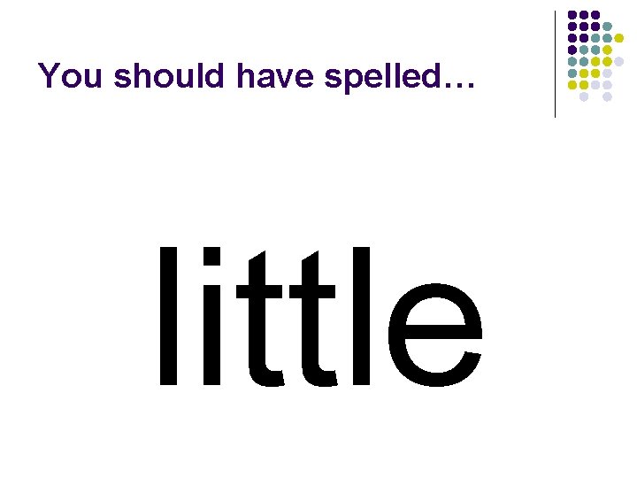 You should have spelled… little 